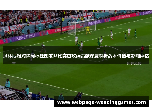 贝林厄姆对阵阿根廷国家队比赛进攻端贡献深度解析战术价值与影响评估 贝林厄姆对阵阿根廷国家队比赛进攻端贡献深度解析战术价值与影响评估