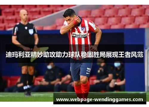 迪玛利亚精妙助攻助力球队稳固胜局展现王者风范
