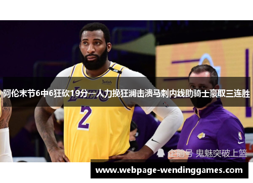 阿伦末节6中6狂砍19分一人力挽狂澜击溃马刺内线助骑士豪取三连胜