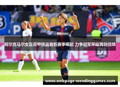 阿尔克马尔女足荷甲挑战者新赛季崛起 力争冠军荣耀再创佳绩