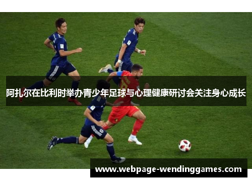 阿扎尔在比利时举办青少年足球与心理健康研讨会关注身心成长