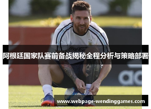 阿根廷国家队赛前备战揭秘全程分析与策略部署