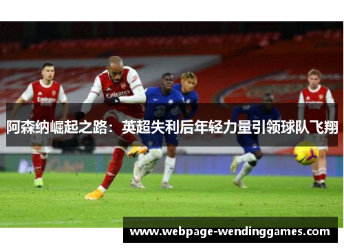 阿森纳崛起之路:英超失利后年轻力量引领球队飞翔 阿森纳崛起之路:英超失利后年轻力量引领球队飞翔
