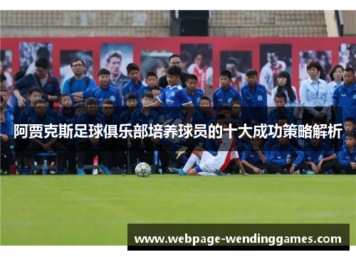 阿贾克斯足球俱乐部培养球员的十大成功策略解析