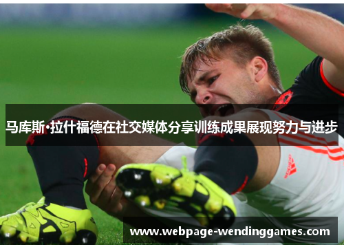 马库斯·拉什福德在社交媒体分享训练成果展现努力与进步